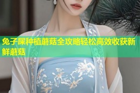 兔子屎种植蘑菇全攻略轻松高效收获新鲜蘑菇