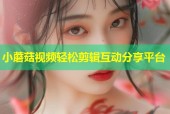小蘑菇视频轻松剪辑互动分享平台