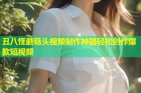 丑八怪蘑菇头视频制作神器轻松创作爆款短视频