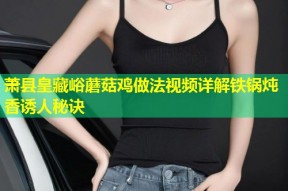 萧县皇藏峪蘑菇鸡做法视频详解铁锅炖香诱人秘诀
