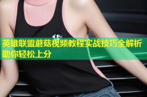英雄联盟蘑菇视频教程实战技巧全解析助你轻松上分