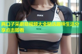 两口子采蘑菇视频大全精选趣味生活分享点击即看
