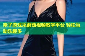 亲子游戏采蘑菇视频教学平台 轻松互动乐趣多