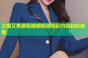 又细又黄蘑菇视频精选精彩内容轻松观看
