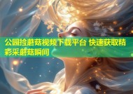 公园捡蘑菇视频下载平台 快速获取精彩采蘑菇瞬间