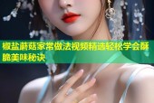 椒盐蘑菇家常做法视频精选轻松学会酥脆美味秘诀
