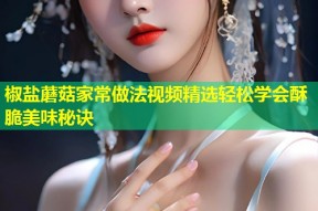 椒盐蘑菇家常做法视频精选轻松学会酥脆美味秘诀