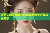 蘑菇头搞笑视频我的将军啊爆笑合集轻松分享