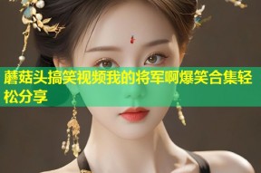 蘑菇头搞笑视频我的将军啊爆笑合集轻松分享