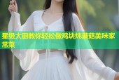 星级大厨教你轻松做鸡块炖蘑菇美味家常菜