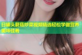 日罐头蘑菇炒菜视频精选轻松学做营养美味佳肴