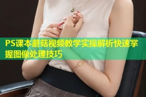 PS课本蘑菇视频教学实操解析快速掌握图像处理技巧