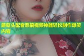 蘑菇头配音恶搞视频神器轻松制作爆笑内容
