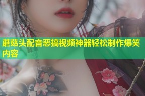 蘑菇头配音恶搞视频神器轻松制作爆笑内容