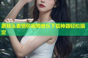 蘑菇头表情包视频音乐下载神器轻松搞定
