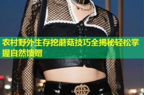 农村野外生存挖蘑菇技巧全揭秘轻松掌握自然馈赠