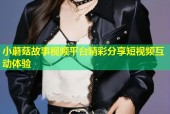 小蘑菇故事视频平台精彩分享短视频互动体验