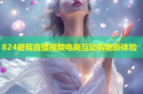 824蘑菇直播视频电商互动购物新体验