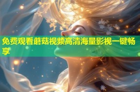 免费观看蘑菇视频高清海量影视一键畅享