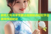 蘑菇大骨汤家常做法视频精选轻松学会美味炖汤秘诀