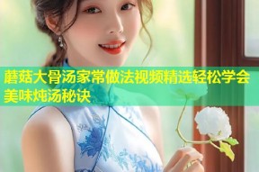 蘑菇大骨汤家常做法视频精选轻松学会美味炖汤秘诀
