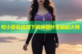 咬小蘑菇视频下载神器秒变编辑大师