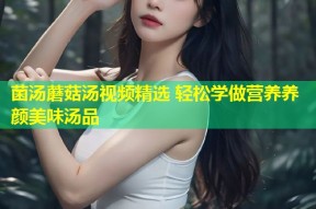菌汤蘑菇汤视频精选 轻松学做营养养颜美味汤品