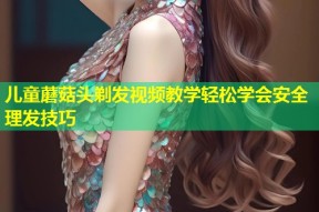 儿童蘑菇头剃发视频教学轻松学会安全理发技巧