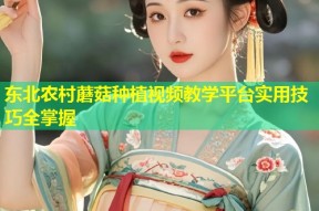 东北农村蘑菇种植视频教学平台实用技巧全掌握
