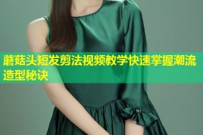 蘑菇头短发剪法视频教学快速掌握潮流造型秘诀