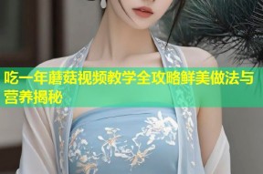 吃一年蘑菇视频教学全攻略鲜美做法与营养揭秘