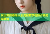 女长发剪蘑菇头全流程教学视频引领时尚潮流