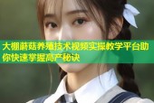 大棚蘑菇养殖技术视频实操教学平台助你快速掌握高产秘诀