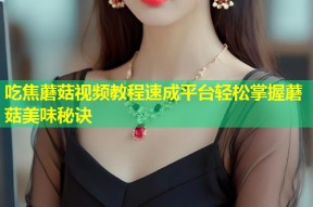吃焦蘑菇视频教程速成平台轻松掌握蘑菇美味秘诀