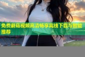 免费蘑菇视频高清畅享离线下载与智能推荐