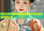 四川女孩采蘑菇短视频精彩呈现平家功能吸睛必看