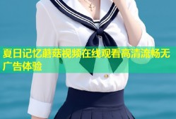 夏日记忆蘑菇视频在线观看高清流畅无广告体验