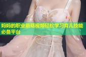 妈妈的职业蘑菇视频轻松学习育儿技能必备平台