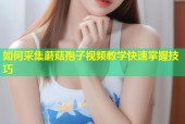 如何采集蘑菇孢子视频教学快速掌握技巧