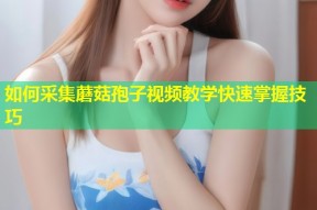 如何采集蘑菇孢子视频教学快速掌握技巧