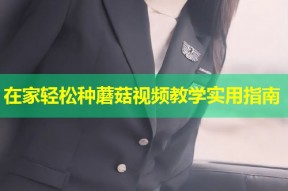 在家轻松种蘑菇视频教学实用指南
