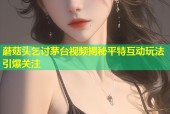 蘑菇头乞讨茅台视频揭秘平特互动玩法引爆关注