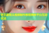 快手蘑菇头视频制作教程揭秘平台互动玩法