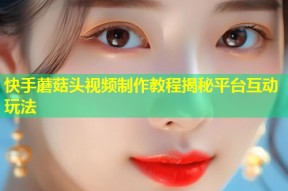 快手蘑菇头视频制作教程揭秘平台互动玩法