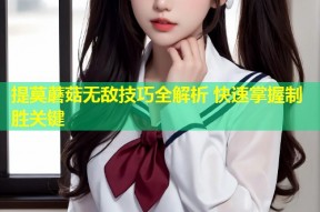 提莫蘑菇无敌技巧全解析 快速掌握制胜关键