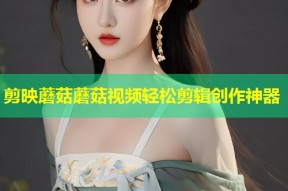 剪映蘑菇蘑菇视频轻松剪辑创作神器