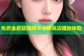 免费金蘑菇视频不卡顿高清播放体验
