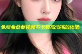 免费金蘑菇视频不卡顿高清播放体验