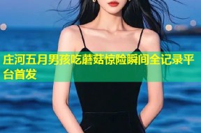 庄河五月男孩吃蘑菇惊险瞬间全记录平台首发