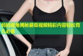 妈妈视角揭秘蘑菇视频精彩内容轻松育儿必备